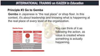 Principle #3 Go to Gemba
You can think of it as
following the action, as
value is created where
something is actually
happening.
Gemba in Japanese is “the real place” or shop floor. In this
context, it's about leadership and knowing what is happening at
the real place of every level of the organization.
 