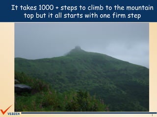 It takes 1000 + steps to climb to the mountain
    top but it all starts with one firm step




                                             1
 