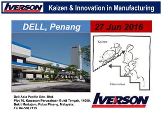 DELL, Penang 27 Jun 2016
Kaizen & Innovation in Manufacturing
Dell Asia Pacific Sdn. Bhd.
Plot 76, Kawasan Perusahaan Bukit Tengah, 14000,
Bukit Mertajam, Pulau Pinang, Malaysia.
Tel 04-508 7119
 