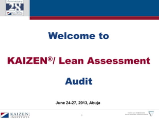 1
KAIZEN and GEMBAKAIZEN
are the trademarks of KAIZEN Institute
Welcome to
Audit
KAIZEN®/ Lean Assessment
June 24-27, 2013, Abuja
 
