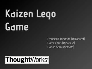 Kaizen Lego
Game
         Francisco Trindade (@frankmt)
         Patrick Kua (@patkua)
         Danilo Sato (@dtsato)
 