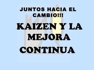 JUNTOS HACIA EL
   CAMBIO!!!

KAIZEN Y LA
 MEJORA
CONTINUA
 