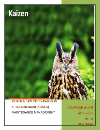KAIZEN & CASE STUDY KAIZEN IN
CIPS Development (AFRICA)
MAINTENANCE MANAGEMENT
Naushad Alam
Bft/14/l12
DFT-VI
NIFT, PATNA
 