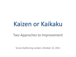 Kaizen or Kaikaku
Two Approches to Improvement
Scrum Gathering London, October 12, 2011
 