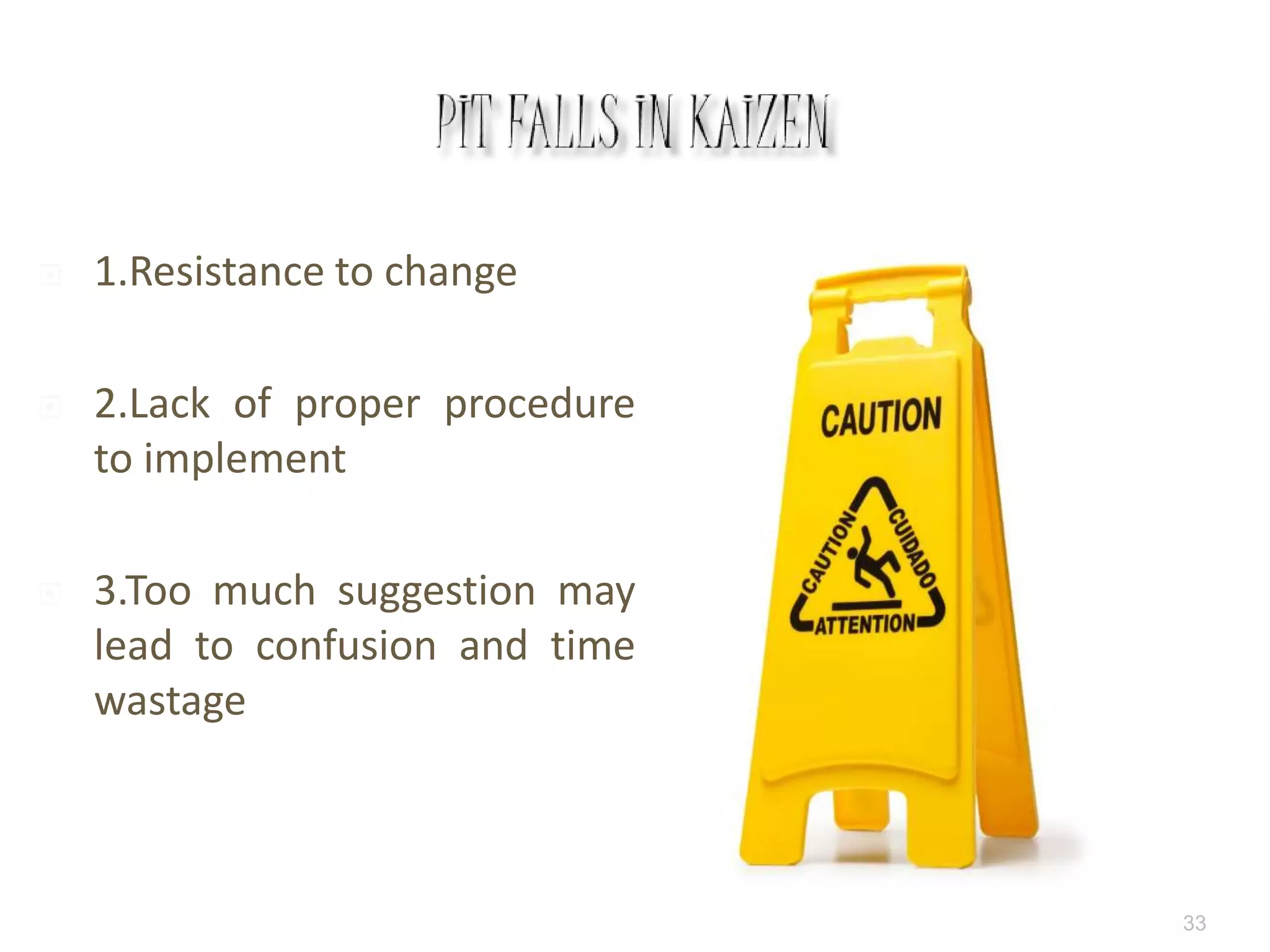  1.Resistance to change
 2.Lack of proper procedure
to implement
 3.Too much suggestion may
lead to confusion and time
wastage
33
 