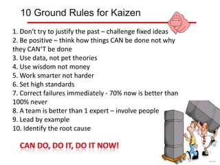 1. Don‘t try to justify the past – challenge fixed ideas2. Be positive – think how things CAN be done not why they CAN‘T be done3. Use data, not pet theories4. Use wisdom not money5. Work smarter not harder6. Set high standards7. Correct failures immediately - 70% now is better than 100% never8. A team is better than 1 expert – involve people9. Lead by example10. Identify the root causeCan do, do it, do it now!