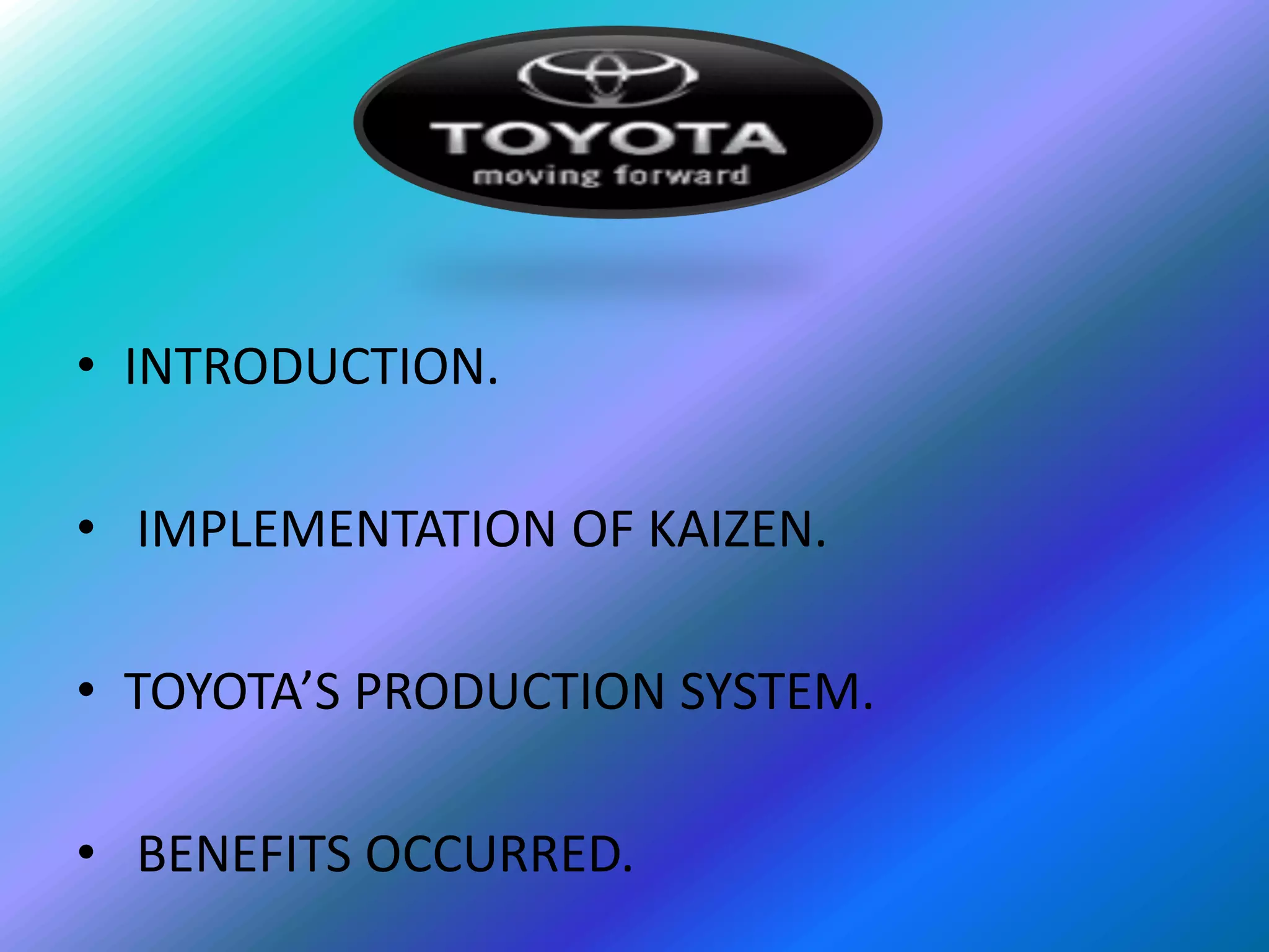 • INTRODUCTION.

• IMPLEMENTATION OF KAIZEN.

• TOYOTA’S PRODUCTION SYSTEM.

• BENEFITS OCCURRED.
 
