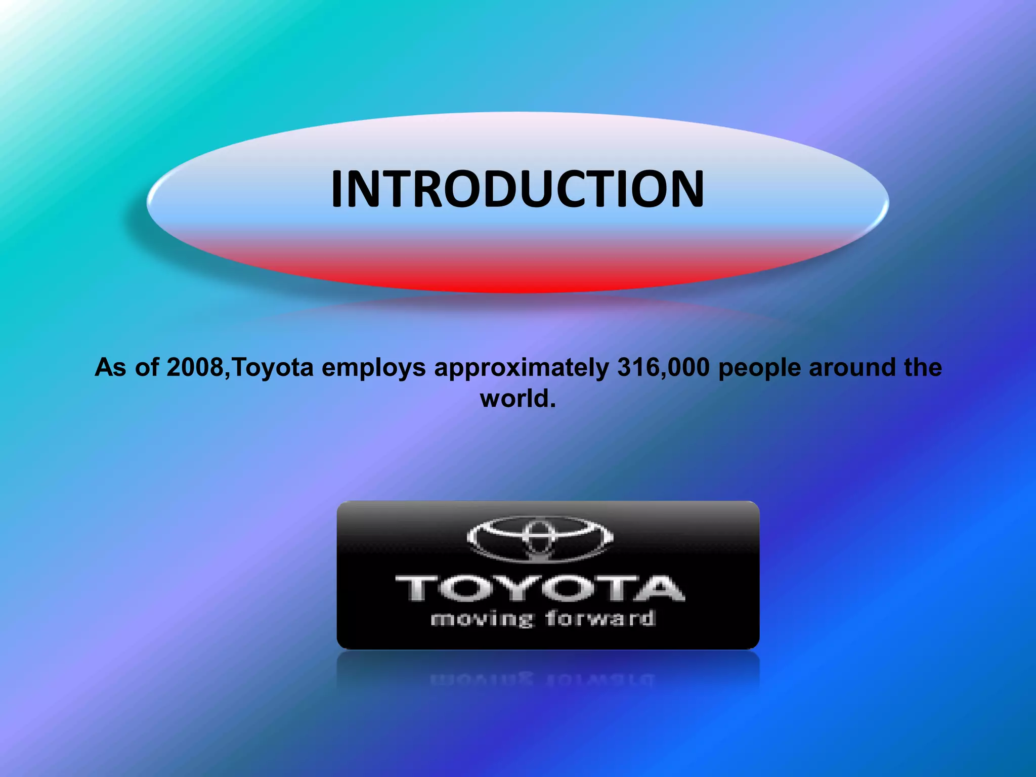 INTRODUCTION

As of 2008,Toyota employs approximately 316,000 people around the
                             world.
 