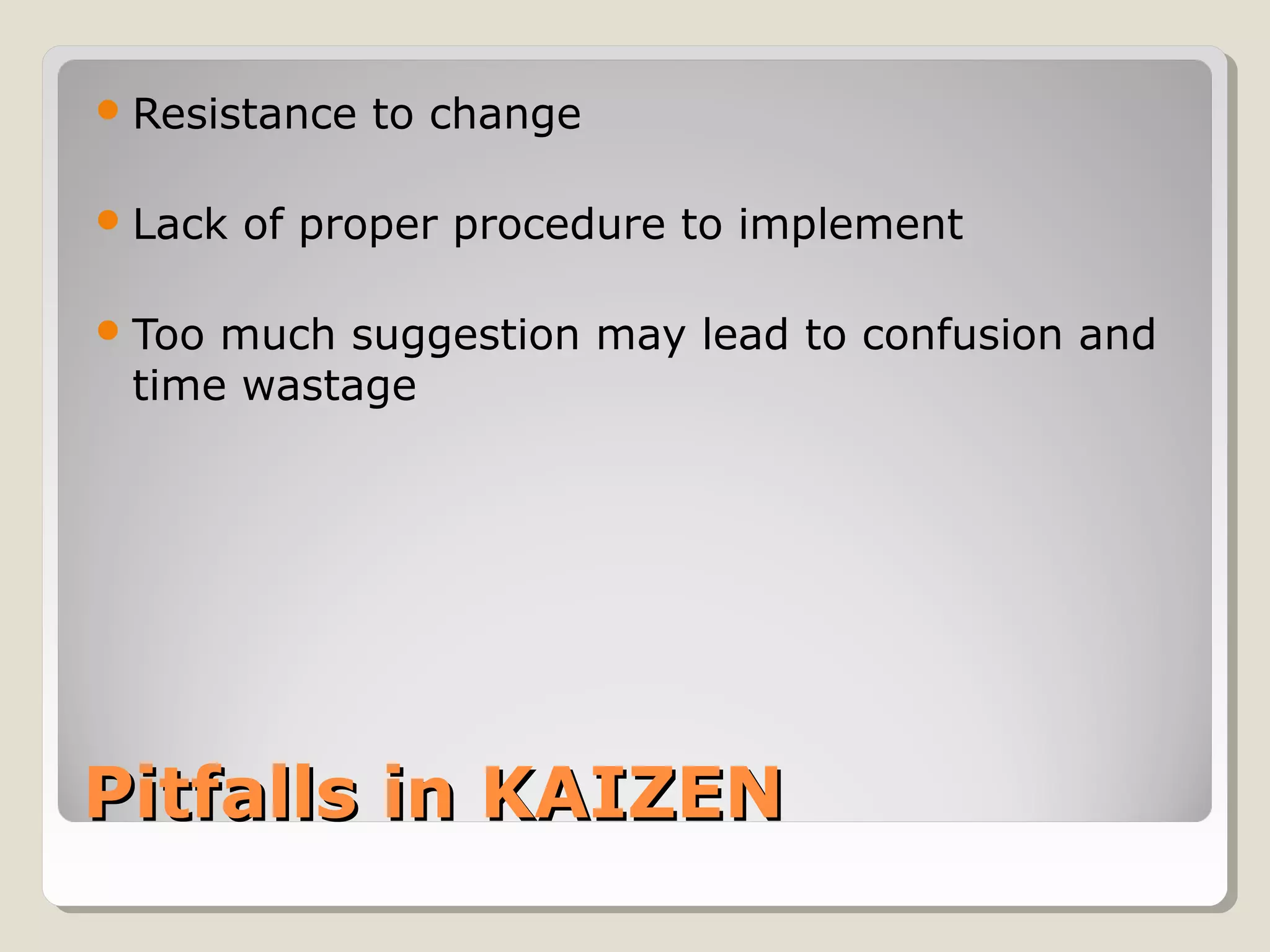 Pitfalls in KAIZENPitfalls in KAIZEN
Resistance to change
Lack of proper procedure to implement
Too much suggestion may lead to confusion and
time wastage
 