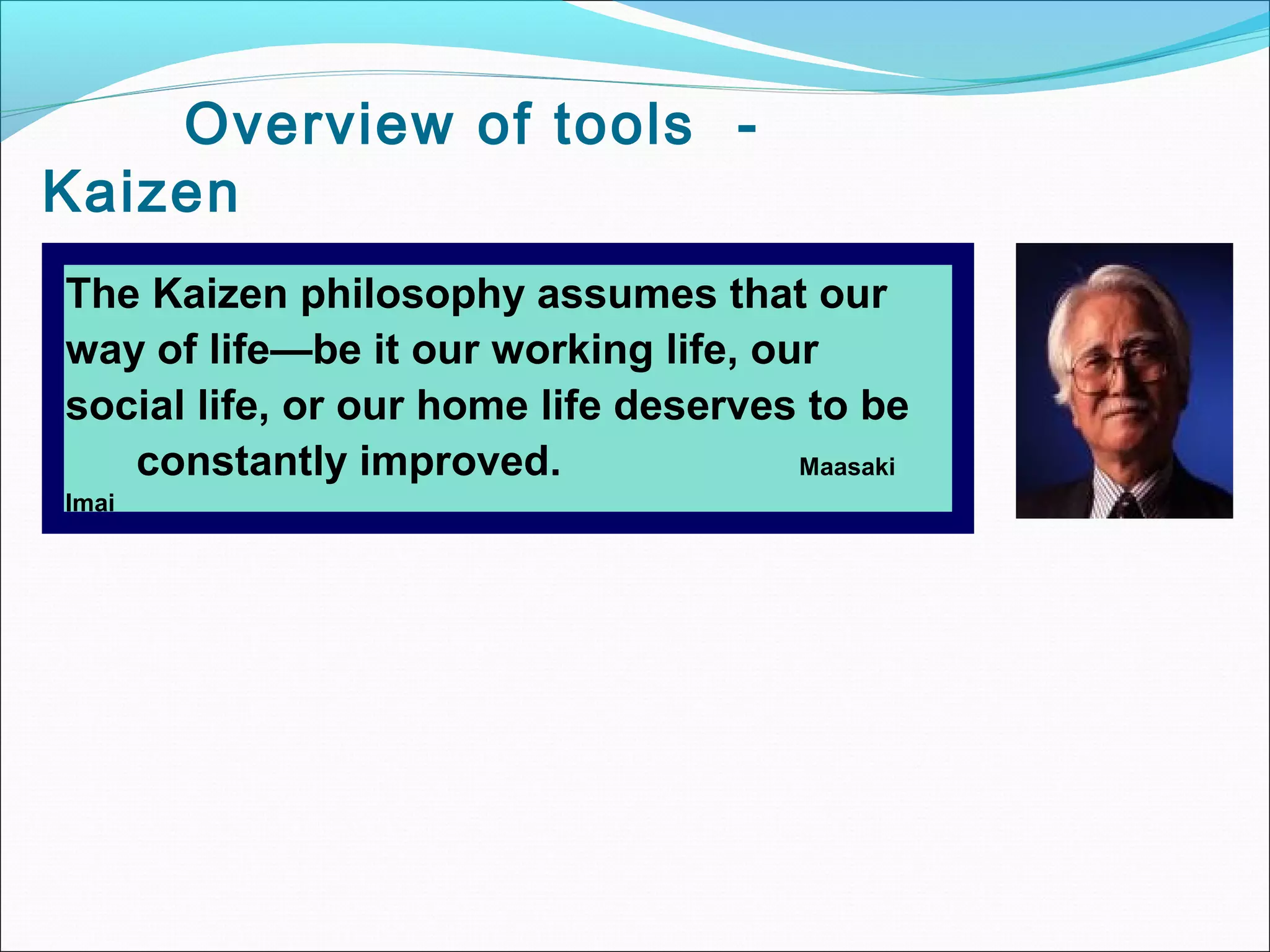 Overview of tools -
Kaizen
The Kaizen philosophy assumes that our
way of life—be it our working life, our
social life, or our home life deserves to be
constantly improved. Maasaki
Imai
 