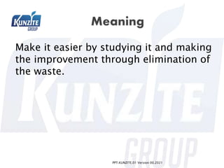 Make it easier by studying it and making
the improvement through elimination of
the waste.
PPT.KUNZITE.01 Version 00.2021
 