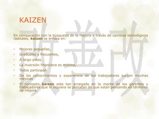 KAIZEN 
En comparación con la búsqueda de la mejora a través de cambios tecnológicos 
radicales, kaizen se enfoca en: 
• M...