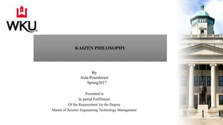KAIZEN PHILOSOPHY
Presented to
In partial Fulfillment
Of the Requirement for the Degree
Master of Science Engineering Technology Management
By
Aida Pourshirazi
Spring2017
1
 