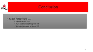 Conclusion
• Kaizen helps you to …..
• See the Waste !!!!!
• Turn problem into the profit !!!!!
• Constantly change for better!!!!!
18
 