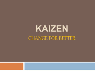 KAIZEN
CHANGE FOR BETTER
 