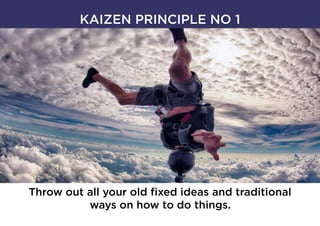 KAIZEN PRINCIPLE NO 1
Throw out all your old fixed ideas and traditional
ways on how to do things.
 