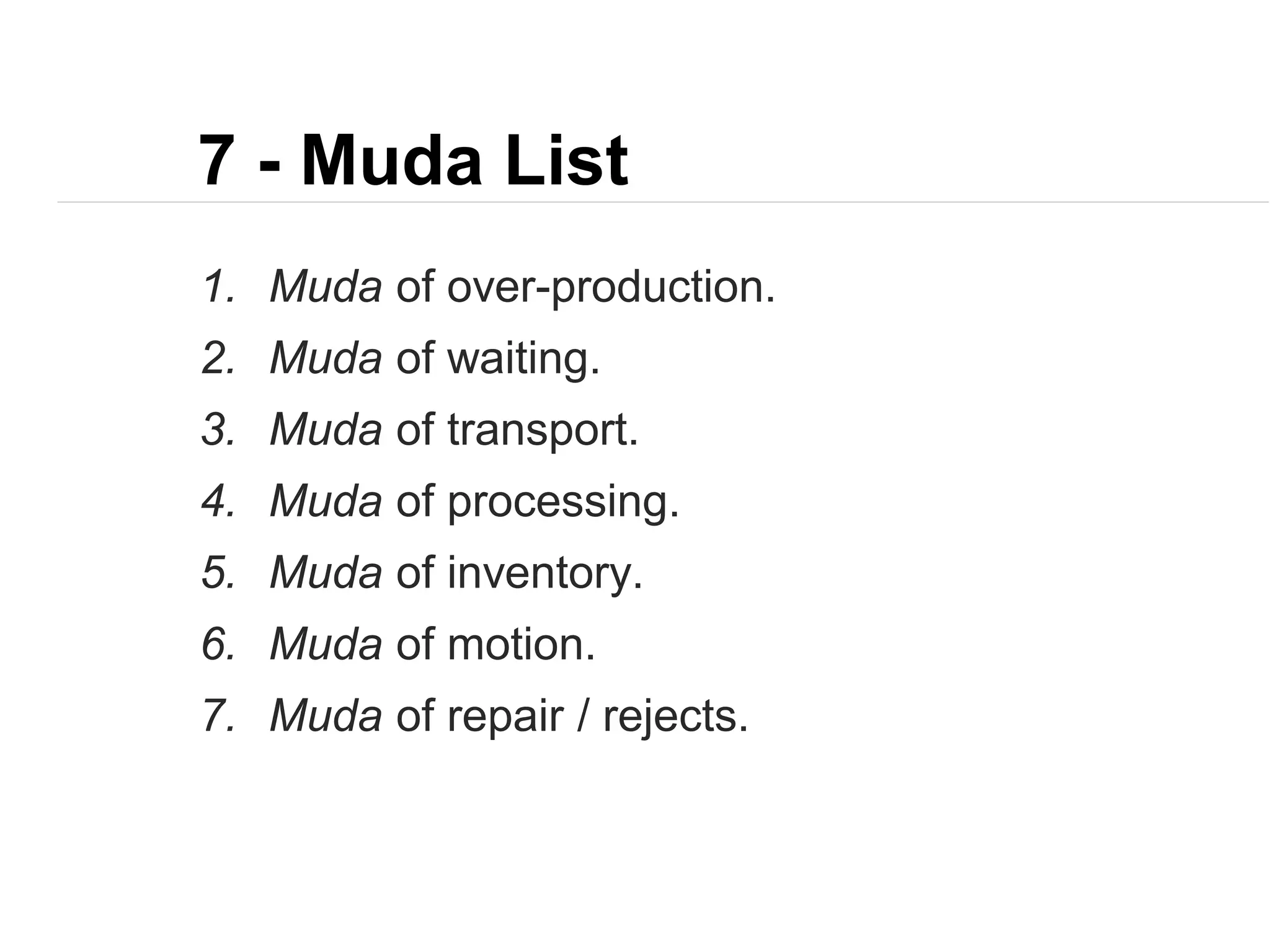 7 - Muda List
1. Muda of over-production.
2. Muda of waiting.
3. Muda of transport.
4. Muda of processing.
5. Muda of inventory.
6. Muda of motion.
7. Muda of repair / rejects.
 
