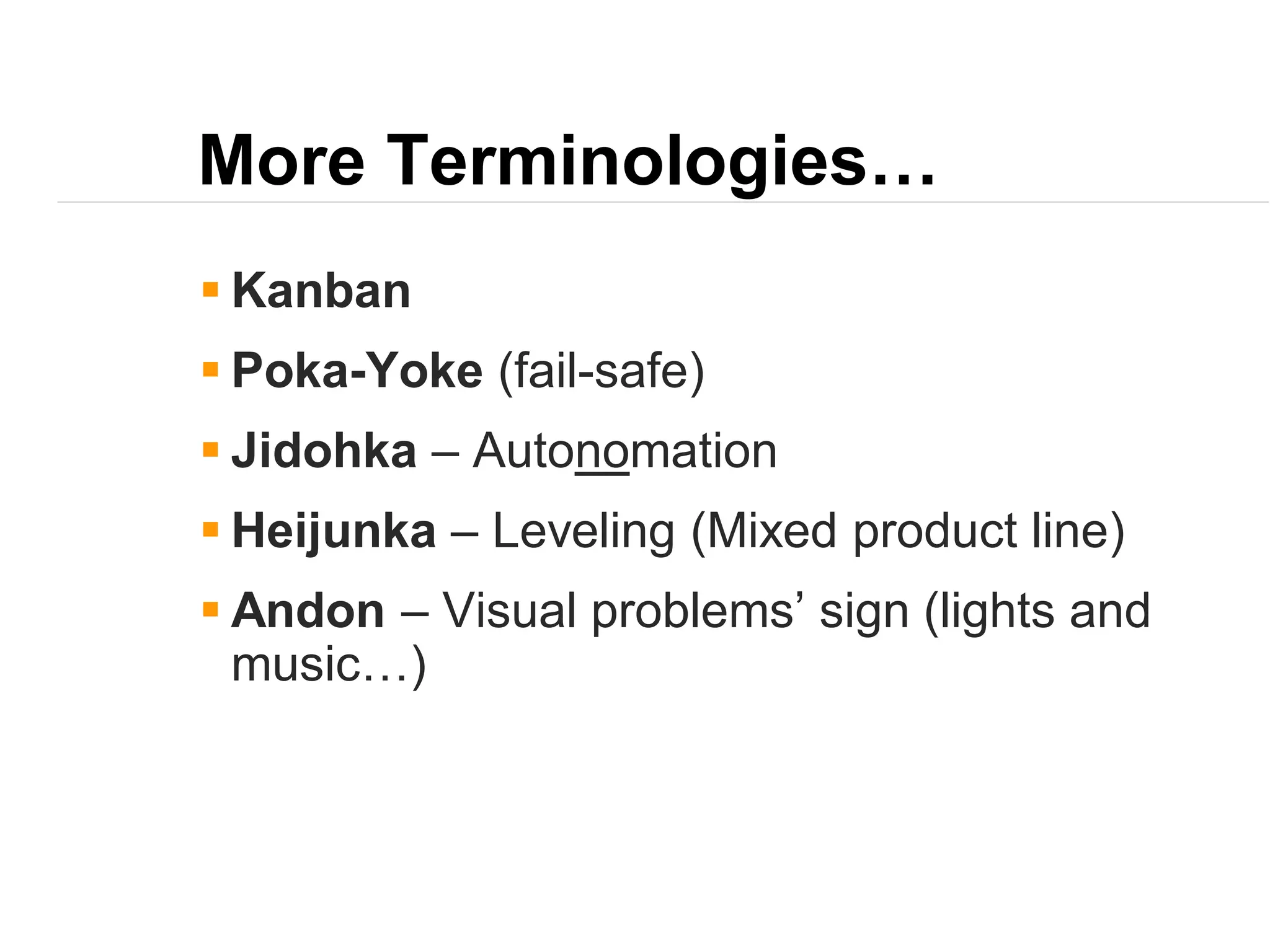 More Terminologies…
 Kanban
 Poka-Yoke (fail-safe)
 Jidohka – Autonomation
 Heijunka – Leveling (Mixed product line)
 Andon – Visual problems’ sign (lights and
music…)
 