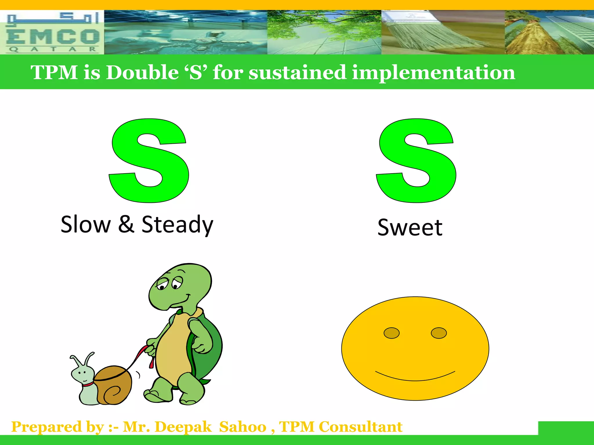 TPM is Double ‘S’ for sustained implementation




      Slow & Steady                         Sweet




Prepared by :- Mr. Deepak Sahoo , TPM Consultant
 