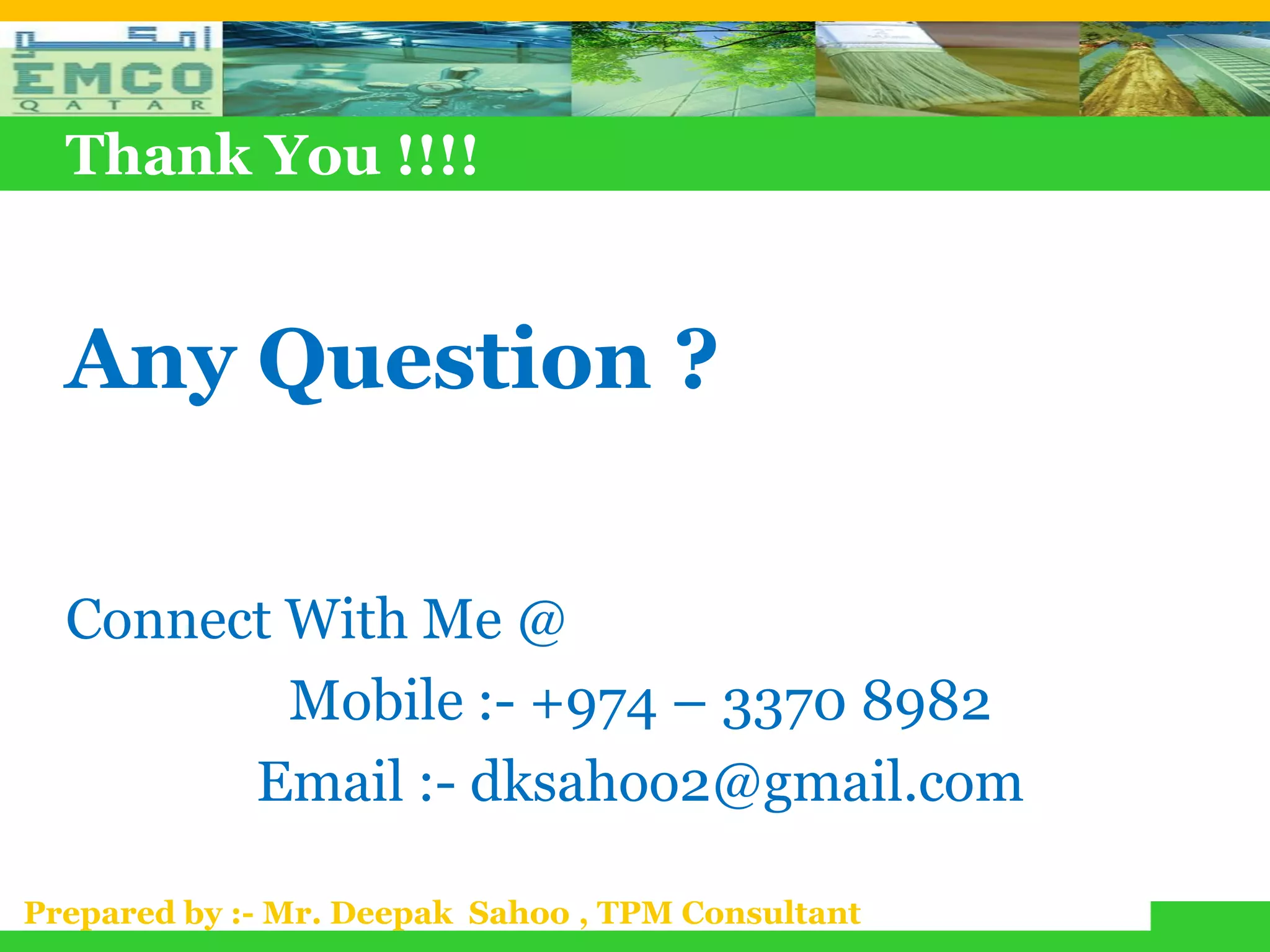 Thank You !!!!


  Any Question ?

  Connect With Me @
          Mobile :- +974 – 3370 8982
        Email :- dksahoo2@gmail.com

Prepared by :- Mr. Deepak Sahoo , TPM Consultant
 