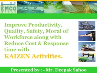 Improve Productivity,
 Quality, Safety, Moral of
 Workforce along with
 Reduce Cost & Response
 time with
 KAIZEN Activities.

      Presented by : - Mr. Deepak Sahoo
Prepared by :- Mr. Deepak Sahoo , TPM Consultant
 