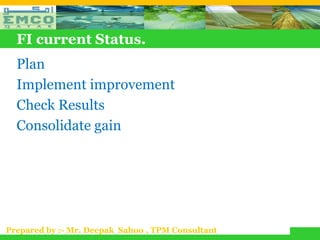 FI current Status.
  Plan
  Implement improvement
  Check Results
  Consolidate gain




Prepared by :- Mr. Deepak Sahoo , TPM Consultant
 