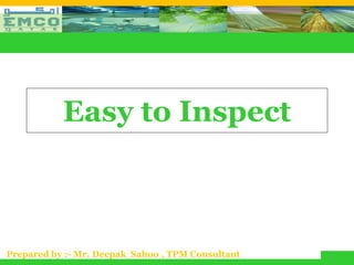 Easy to Inspect



Prepared by :- Mr. Deepak Sahoo , TPM Consultant
 