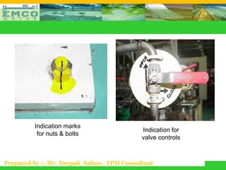 Indication marks
                                            Indication for
          for nuts & bolts
                                            valve controls



Prepared by :- Mr. Deepak Sahoo , TPM Consultant
 