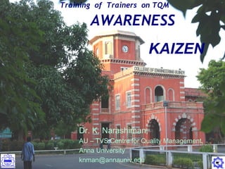 1
KAIZEN – AN AWARENESSTraining of Trainers on TQM
AWARENESS
Dr. K. Narashiman,
AU – TVS Centre for Quality Management,
Anna University
knman@annauniv.edu
KAIZEN
 