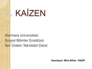 KAİZEN Marmara üniversitesi Sosyal Bilimler Enstitüsü İleri Üretim Teknikleri Dersi Hazırlayan: Mine Bihter  ONUR 