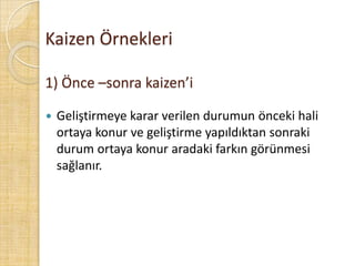 Kaizen Örnekleri1) Önce –sonra kaizen’iGeliştirmeye karar verilen durumun önceki hali ortaya konur ve geliştirme yapıldıktan sonraki durum ortaya konur aradaki farkın görünmesi sağlanır.