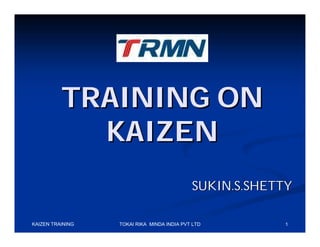 TRAINING ON
            KAIZEN
                                            SUKIN.S.SHETTY

KAIZEN TRAINING   TOKAI RIKA MINDA INDIA PVT LTD        1
 