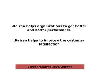 .Kaizen helps organizations to get better
and better performance
.Kaizen helps to improve the customer
satisfaction
Total Employee Involvement
 