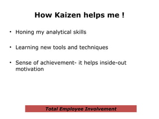 How Kaizen helps me !
• Honing my analytical skills
• Learning new tools and techniques
• Sense of achievement- it helps inside-out
motivation
Total Employee Involvement
 