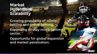 Market
Potential &
Scalability
Growing popularity of sports
betting and online gaming.
Expanding in-play micro betting
sector.
Opportunity for global expansion
and market penetration.
 