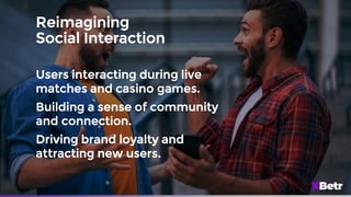 Reimagining
Social Interaction
Users interacting during live
matches and casino games.
Building a sense of community
and connection.
Driving brand loyalty and
attracting new users.
 