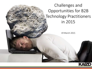 Challenges and
Opportunities for B2B
Technology Practitioners
in 2015
19 March 2015
 
