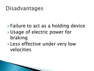  Failure to act as a holding device
 Usage of electric power for
braking
 Less effective under very low
velocities
 