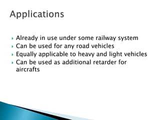  Already in use under some railway system
 Can be used for any road vehicles
 Equally applicable to heavy and light vehicles
 Can be used as additional retarder for
aircrafts
 