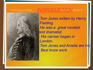 INTRODUCTION
l- Tom Jones written by Henry
l Fielding.
l- He was a great novelist
l and dramatist.
l - His carreer began in
l London.
l- Tom Jones and Amelia are his
l Best know work.
 