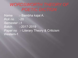 WORDSWORTH THEORY OF
POETIC DICTION
lName :- Bambha kajal A.
lRoll no :-20
lSemester :-1
lBatch :-2017-2019
lPaper no :- Literary Theory & Criticism
Western-1
 