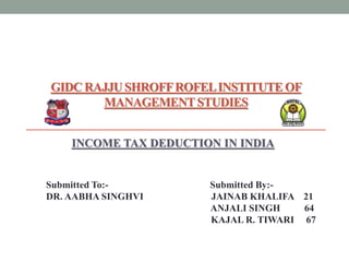 GIDC RAJJU SHROFFROFELINSTITUTE OF
MANAGEMENTSTUDIES
INCOME TAX DEDUCTION IN INDIA
Submitted To:- Submitted By:-
DR. AABHA SINGHVI JAINAB KHALIFA 21
ANJALI SINGH 64
KAJAL R. TIWARI 67
 
