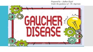 GAUCHER DISEASE
Prepared by – Jadhav Kajal
Prepared by – Jadhav Kajal
Under the guidance of – Dr. Aigerium
 