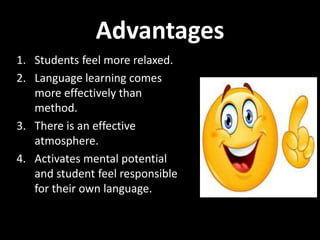 Advantages
1. Students feel more relaxed.
2. Language learning comes
more effectively than
method.
3. There is an effective
atmosphere.
4. Activates mental potential
and student feel responsible
for their own language.
 