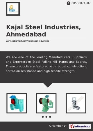 08588874587
A Member of
Kajal Steel Industries,
Ahmedabad
www.indiamart.com/kajalsteel-industries
We are one of the leading Manufacturers, Suppliers
and Exporters of Steel Rolling Mill Plants and Spares.
These products are featured with robust construction,
corrosion resistance and high tensile strength.
 