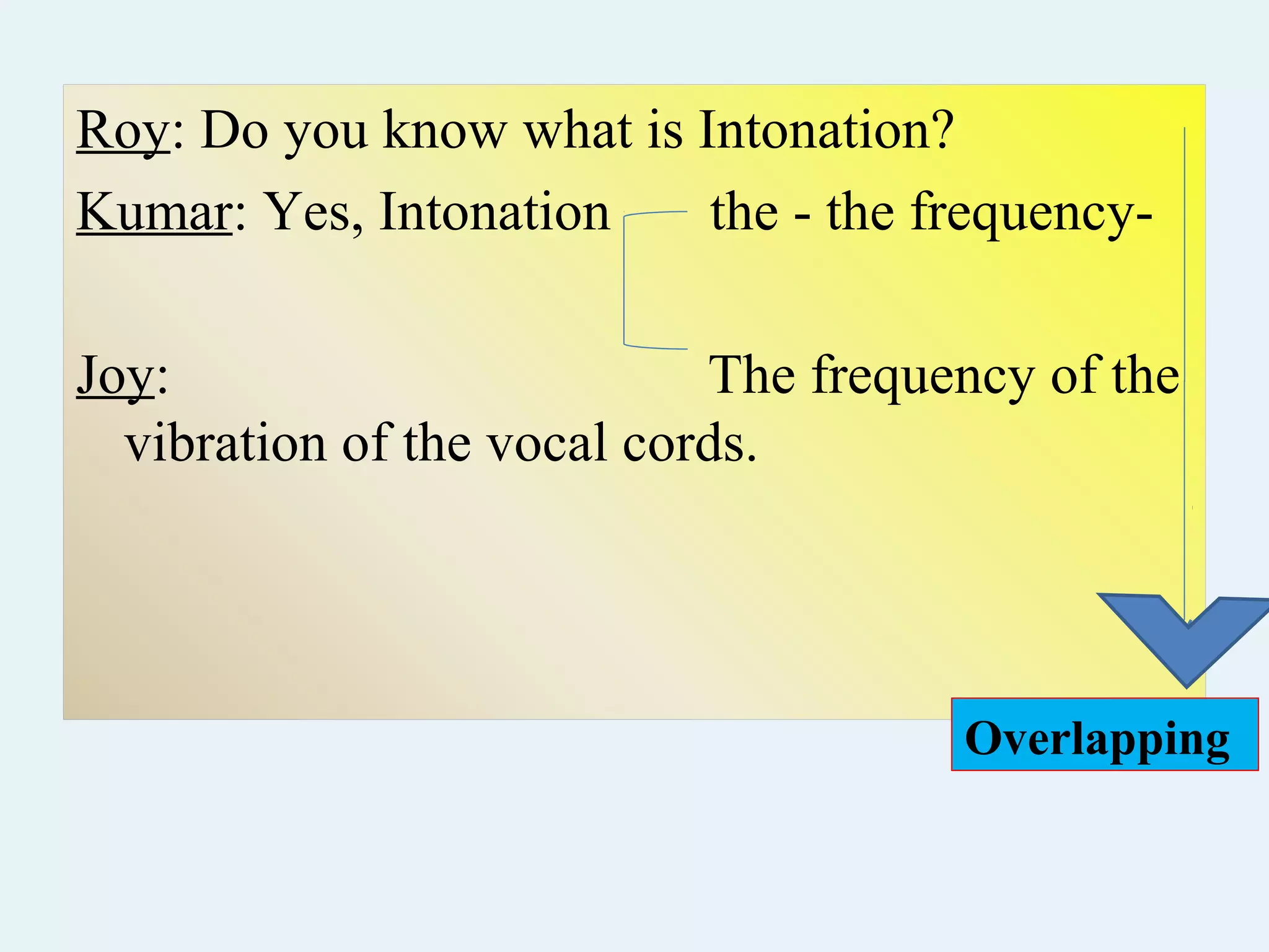 Roy: Do you know what is Intonation?
Kumar: Yes, Intonation the - the frequency-
Joy: The frequency of the
vibration of the vocal cords.
Overlapping
 