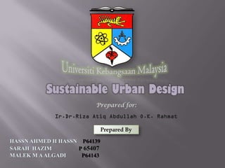 Sustainable Urban Design
                        Prepared for:




HASSN AHMED H HASSN P64139
SARAH HAZIM        P 65407
MALEK M A ALGADI    P64143
 