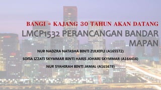 BANGI - KAJANG 30 TAHUN AKAN DATANG
NUR NADZRA NATASHA BINTI ZULKIFLI (A165572)
SOFIA IZZATI SKYMMAR BINTI HARIS JOHARI SKYMMAR (A164416)
NUR SYAHIRAH BINTI JAMAL (A165678)
 