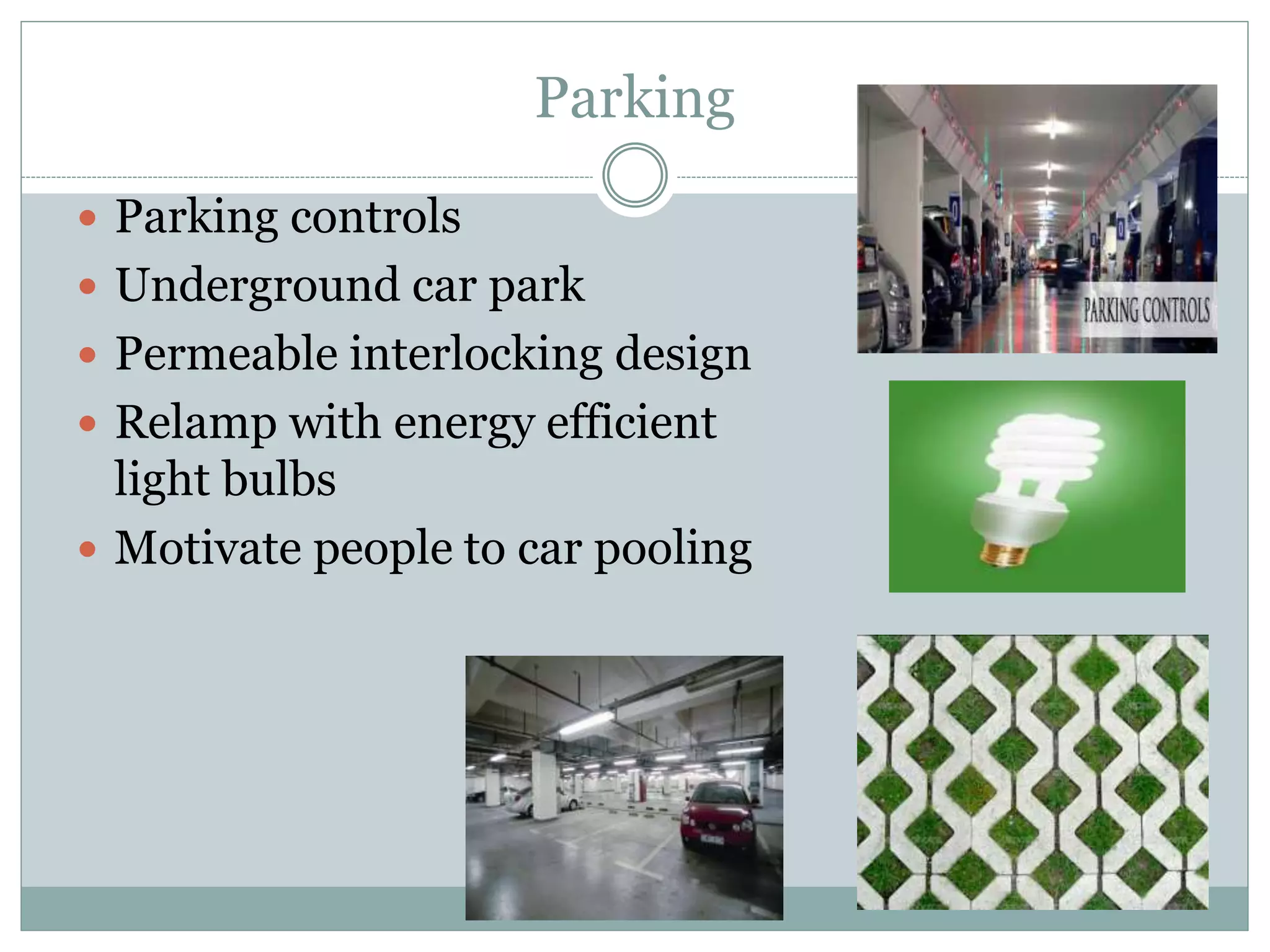 Parking
 Parking controls
 Underground car park
 Permeable interlocking design
 Relamp with energy efficient efficient
light bulbs
 Motivate people to car pooling
 