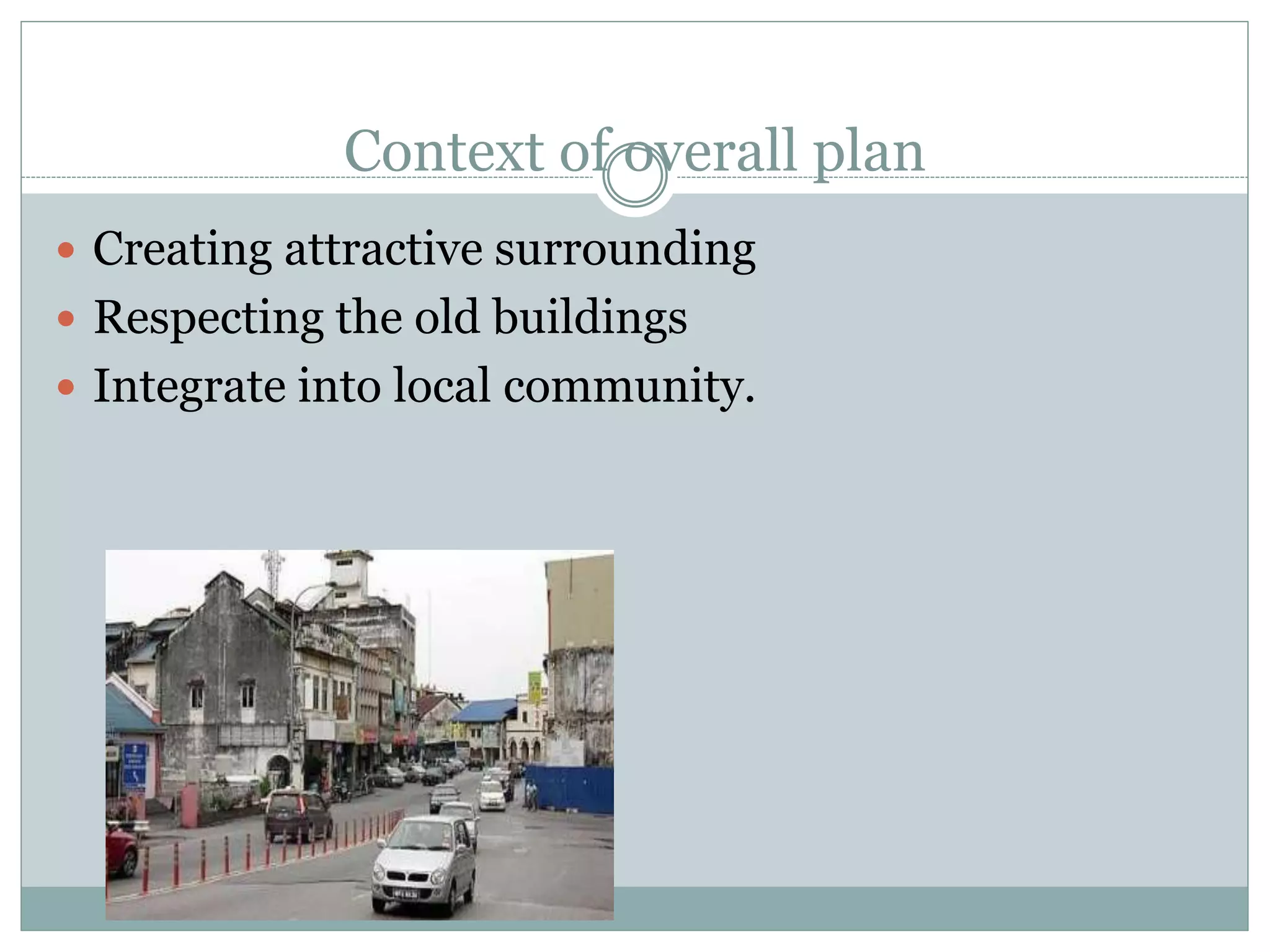 Context of overall plan
 Creating attractive surrounding
 Respecting the old buildings
 Integrate into local community.
 